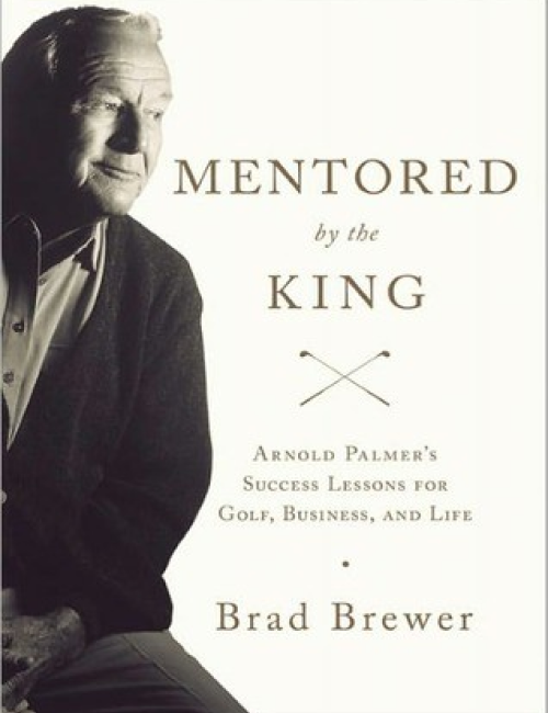 Mentored by the King: Arnold Palmer’s Success Lessons for Golf, Business, and Life by Brad Brewer